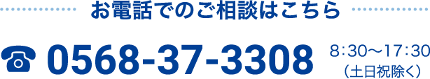 お電話でのご相談はこちら 0568-37-3308 / 8：30〜17：30（土日祝除く）