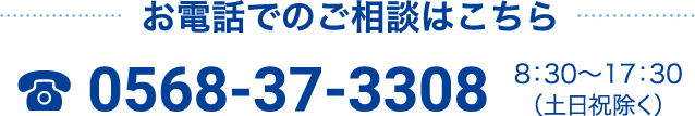 お電話でのご相談はこちら 0568-37-3308 / 8：30〜17：30（土日祝除く）