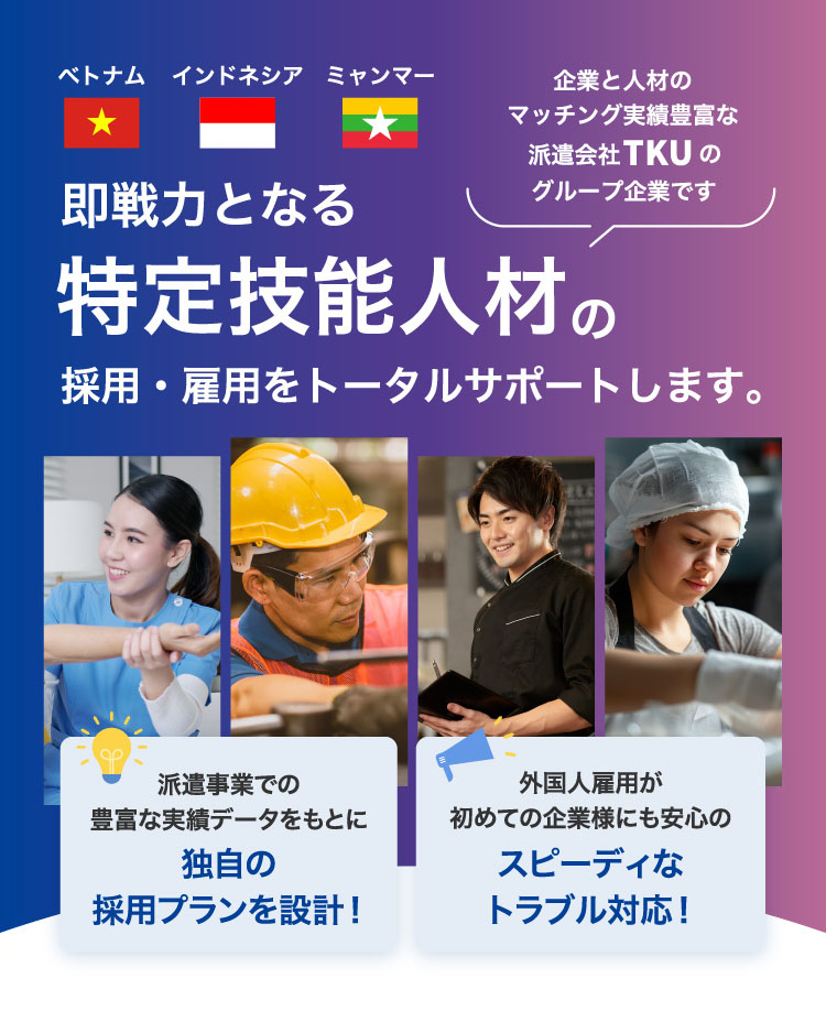 即戦力となる特定技能人材の採用・雇用をトータルサポートします。企業と人材のマッチング実績豊富な派遣会社TKUのグループ企業です。 ベトナム/インドネシア/ミャンマー